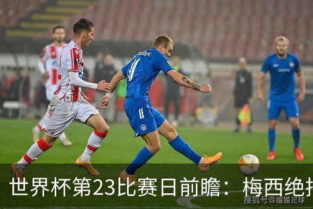世界杯第23比赛日前瞻：梅西绝招能破“佛的脚”，法老难赢亚洲队