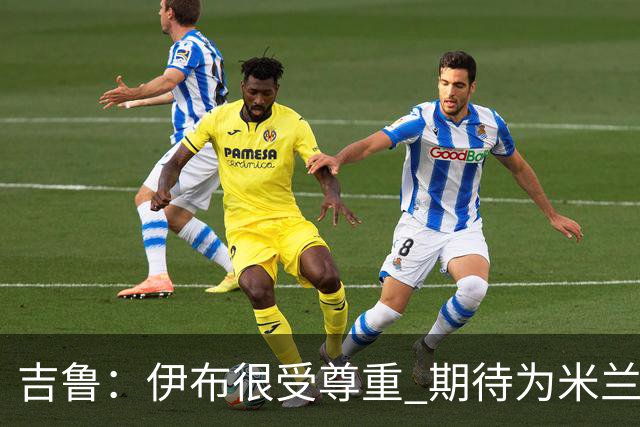 吉鲁：伊布很受尊重 期待为米兰取得伟大的成就