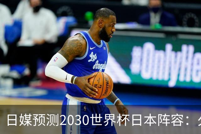 日媒预测2030世界杯日本阵容：久保建英中村敬斗铃木彩艳仍是主力